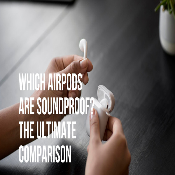 Which AirPods Are Soundproof? The Ultimate Comparison